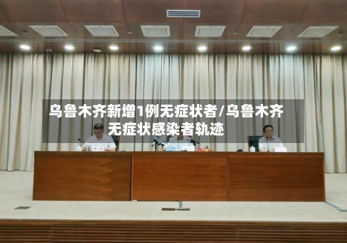 乌鲁木齐新增1例无症状者/乌鲁木齐无症状感染者轨迹-第2张图片
