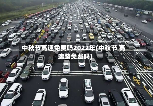 中秋节高速免费吗2022年(中秋节 高速路免费吗)-第2张图片