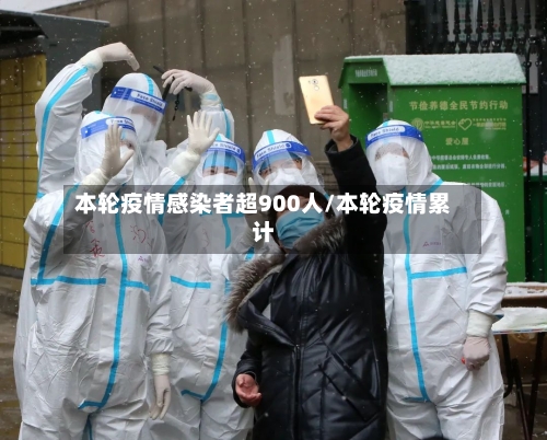 本轮疫情感染者超900人/本轮疫情累计-第1张图片