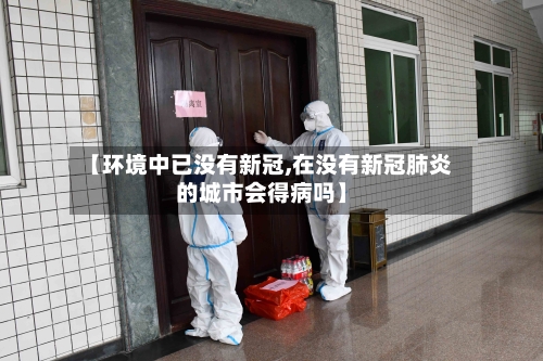 【环境中已没有新冠,在没有新冠肺炎的城市会得病吗】-第1张图片