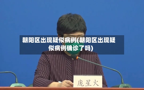 朝阳区出现疑似病例(朝阳区出现疑似病例确诊了吗)-第2张图片