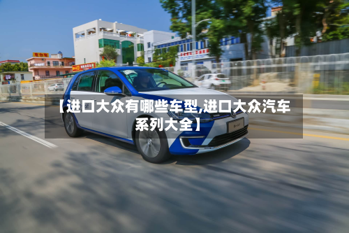 【进口大众有哪些车型,进口大众汽车系列大全】-第1张图片