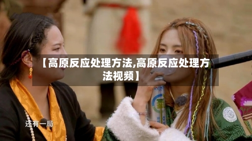 【高原反应处理方法,高原反应处理方法视频】-第1张图片