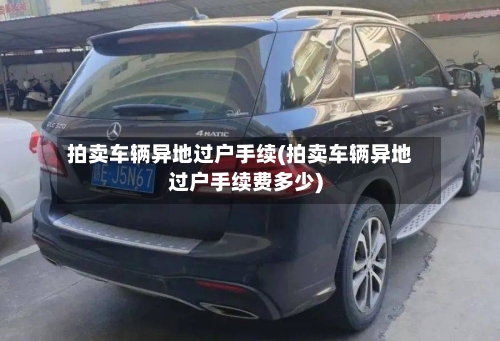 拍卖车辆异地过户手续(拍卖车辆异地过户手续费多少)-第1张图片