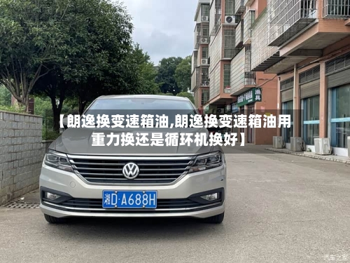 【朗逸换变速箱油,朗逸换变速箱油用重力换还是循环机换好】-第1张图片