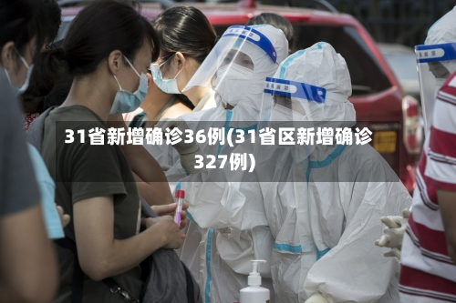 31省新增确诊36例(31省区新增确诊327例)-第2张图片