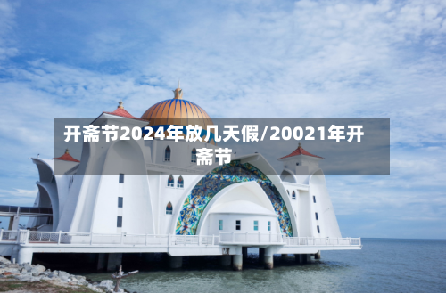 开斋节2024年放几天假/20021年开斋节-第1张图片