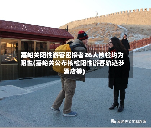 嘉峪关阳性游客密接者26人核检均为阴性(嘉峪关公布核检阳性游客轨迹涉酒店等)-第3张图片