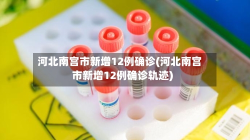 河北南宫市新增12例确诊(河北南宫市新增12例确诊轨迹)-第2张图片