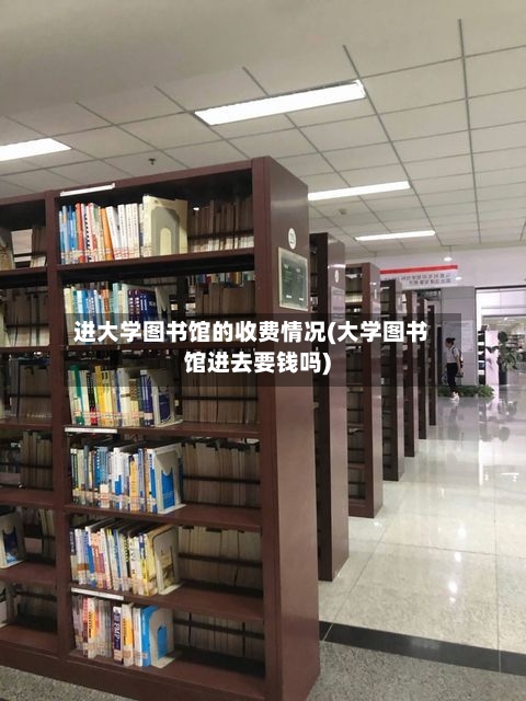 进大学图书馆的收费情况(大学图书馆进去要钱吗)-第2张图片