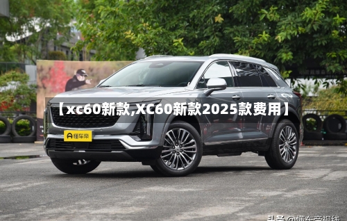 【xc60新款,XC60新款2025款费用】-第2张图片