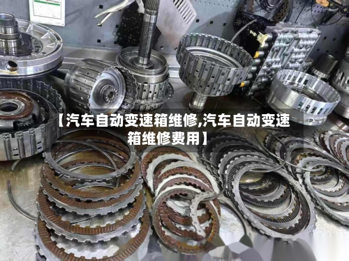 【汽车自动变速箱维修,汽车自动变速箱维修费用】-第1张图片
