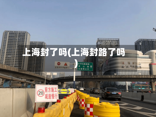 上海封了吗(上海封路了吗)-第1张图片