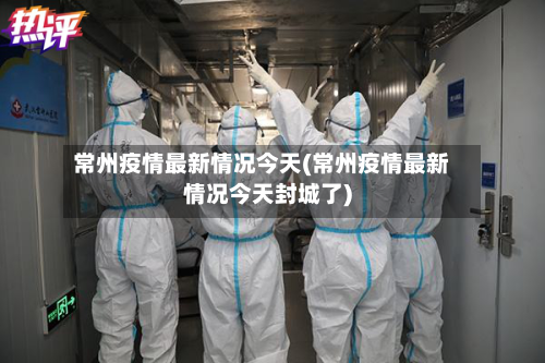 常州疫情最新情况今天(常州疫情最新情况今天封城了)-第1张图片