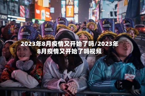 2023年8月疫情又开始了吗/2023年8月疫情又开始了吗视频-第1张图片