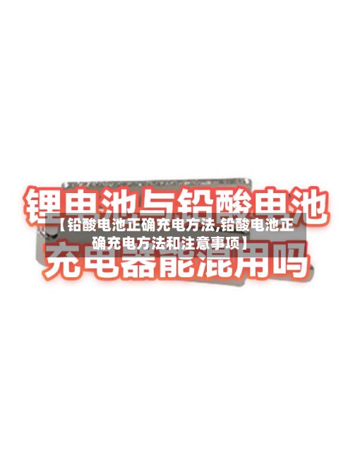 【铅酸电池正确充电方法,铅酸电池正确充电方法和注意事项】-第2张图片