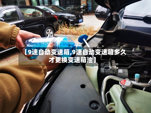 【9速自动变速箱,9速自动变速箱多久才更换变速箱油】-第3张图片