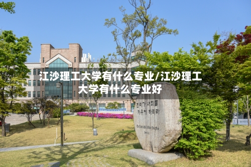 江沙理工大学有什么专业/江沙理工大学有什么专业好-第3张图片