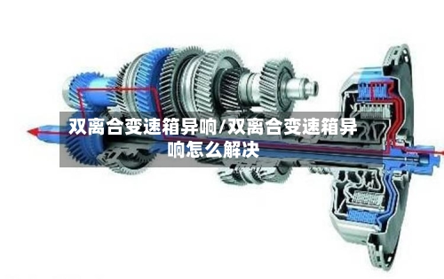 双离合变速箱异响/双离合变速箱异响怎么解决-第2张图片
