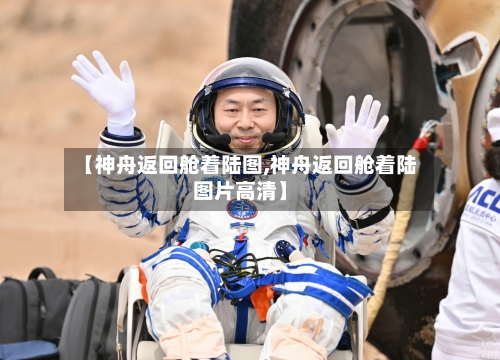 【神舟返回舱着陆图,神舟返回舱着陆图片高清】-第3张图片