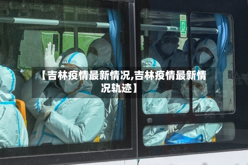 【吉林疫情最新情况,吉林疫情最新情况轨迹】-第3张图片