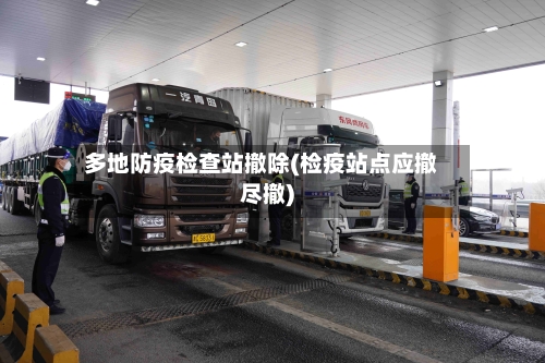 多地防疫检查站撤除(检疫站点应撤尽撤)-第2张图片