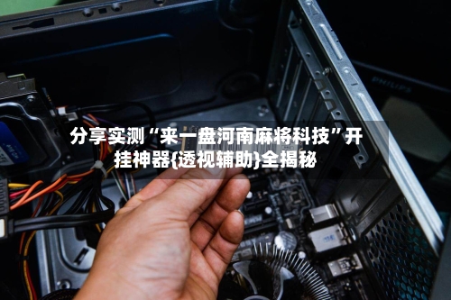 分享实测“来一盘河南麻将科技”开挂神器{透视辅助}全揭秘-第2张图片