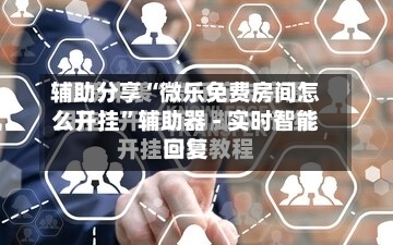 辅助分享“微乐免费房间怎么开挂”辅助器 - 实时智能回复-第2张图片