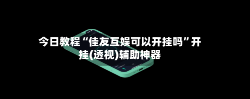 今日教程“佳友互娱可以开挂吗”开挂(透视)辅助神器-第2张图片