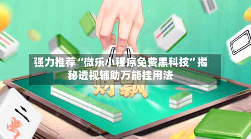 强力推荐“微乐小程序免费黑科技”揭秘透视辅助万能挂用法-第2张图片