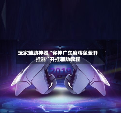 玩家辅助神器“雀神广东麻将免费开挂器”开挂辅助教程-第2张图片