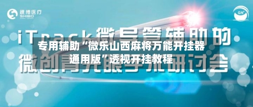专用辅助“微乐山西麻将万能开挂器通用版”透视开挂教程-第3张图片