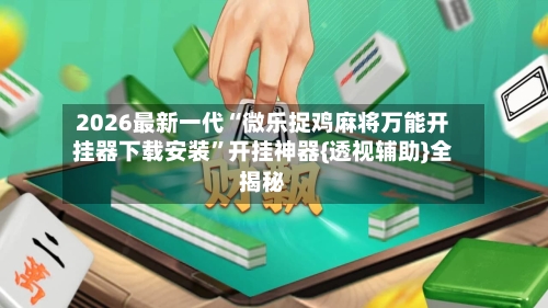 2026最新一代“微乐捉鸡麻将万能开挂器下载安装”开挂神器{透视辅助}全揭秘-第3张图片