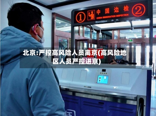 北京:严控高风险人员离京(高风险地区人员严控进京)-第2张图片
