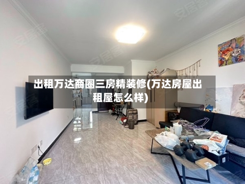出租万达商圈三房精装修(万达房屋出租屋怎么样)-第2张图片