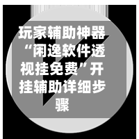 玩家辅助神器“闲逸软件透视挂免费”开挂辅助详细步骤-第2张图片
