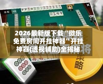 2026最新版下载“微乐免费房间开挂神器	”开挂神器{透视辅助}全揭秘-第2张图片