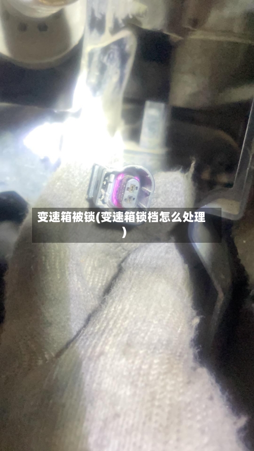 变速箱被锁(变速箱锁档怎么处理)-第2张图片