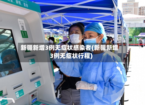 新疆新增3例无症状感染者(新疆新增3例无症状行程)-第2张图片