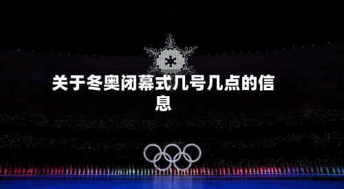 关于冬奥闭幕式几号几点的信息-第3张图片
