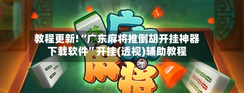 教程更新!“广东麻将推倒胡开挂神器下载软件	”开挂(透视)辅助教程-第2张图片