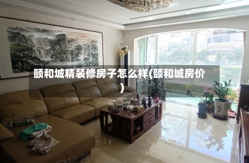 颐和城精装修房子怎么样(颐和城房价)-第1张图片