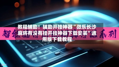 教程辅助！辅助开挂神器“微乐长沙麻将有没有挂开挂神器下载安装”通用版下载教程-第2张图片