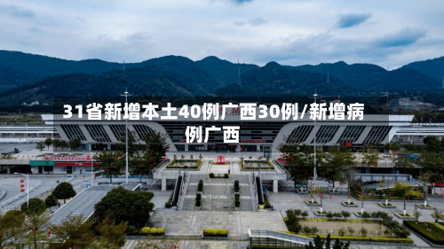 31省新增本土40例广西30例/新增病例广西-第1张图片