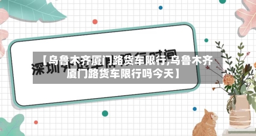 【乌鲁木齐厦门路货车限行,乌鲁木齐厦门路货车限行吗今天】-第2张图片