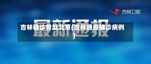 吉林确诊曾赴北京(吉林通报确诊病例)-第2张图片