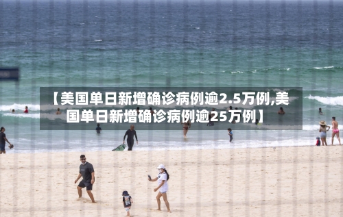 【美国单日新增确诊病例逾2.5万例,美国单日新增确诊病例逾25万例】-第1张图片