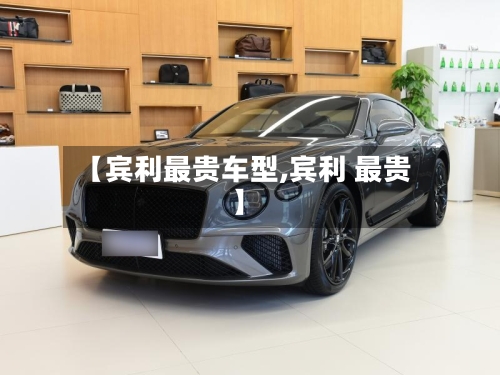 【宾利最贵车型,宾利 最贵】-第2张图片