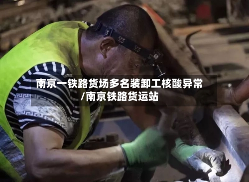 南京一铁路货场多名装卸工核酸异常/南京铁路货运站-第2张图片