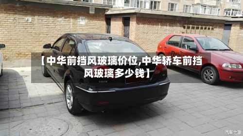 【中华前挡风玻璃价位,中华轿车前挡风玻璃多少钱】-第1张图片